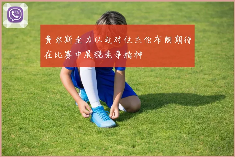 费尔斯全力以赴对位杰伦布朗期待在比赛中展现竞争精神