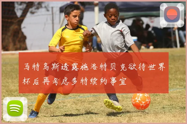 马特乌斯透露施洛特贝克欲待世界杯后再考虑多特续约事宜