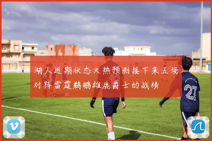 湖人近期状态火热预测接下来五场对阵雷霆鹈鹕雄鹿爵士的战绩