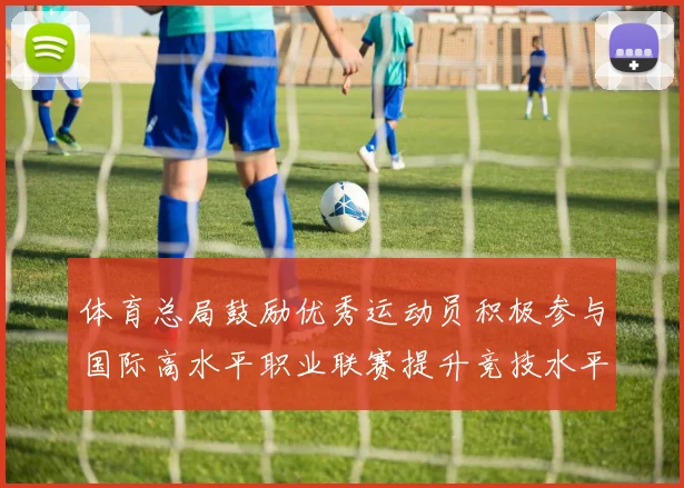 体育总局鼓励优秀运动员积极参与国际高水平职业联赛提升竞技水平与发展机会
