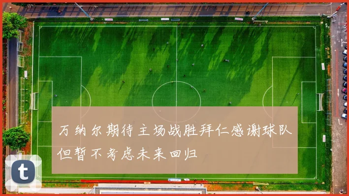 万纳尔期待主场战胜拜仁感谢球队但暂不考虑未来回归