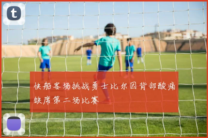 快船客场挑战勇士比尔因背部酸痛缺席第二场比赛
