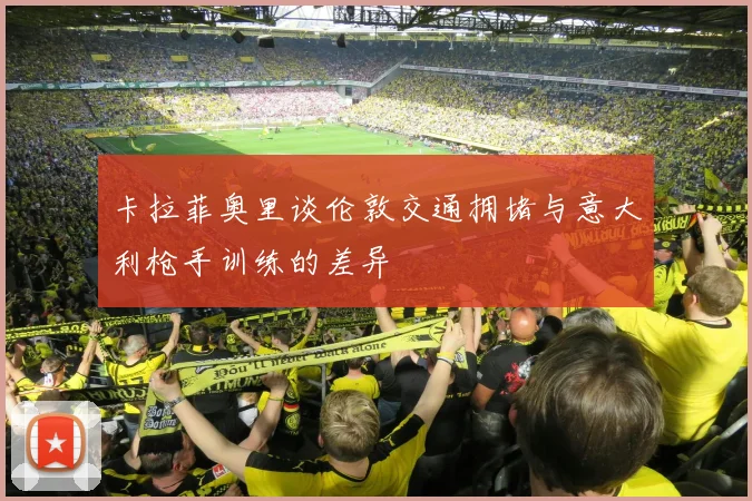 卡拉菲奥里谈伦敦交通拥堵与意大利枪手训练的差异