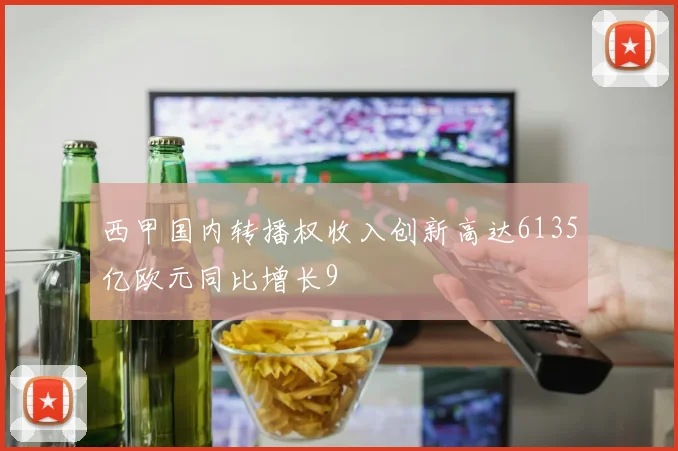西甲国内转播权收入创新高达6135亿欧元同比增长9