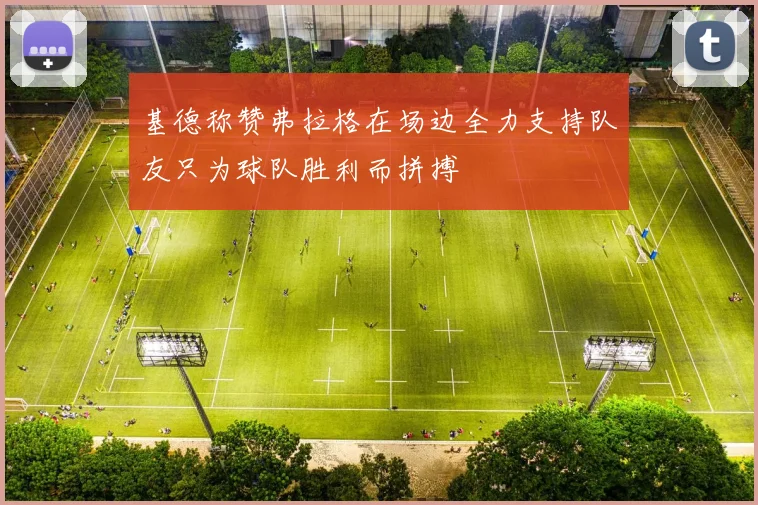 基德称赞弗拉格在场边全力支持队友只为球队胜利而拼搏