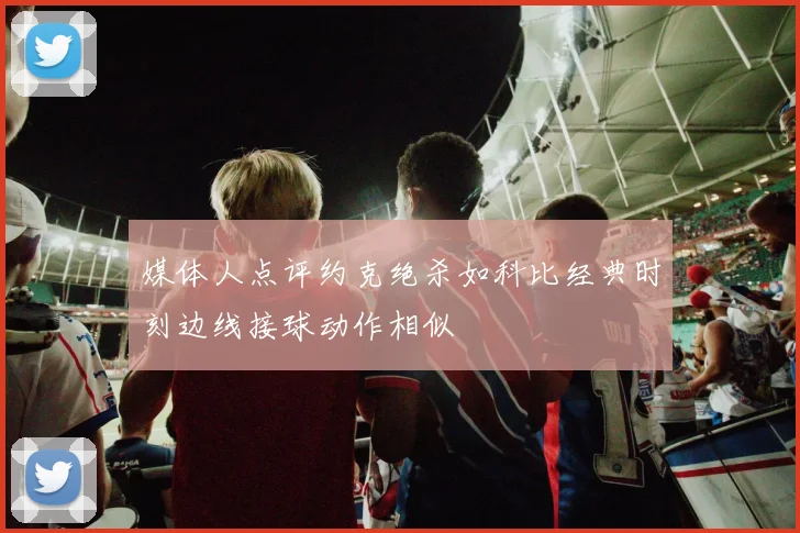 媒体人点评约克绝杀如科比经典时刻边线接球动作相似