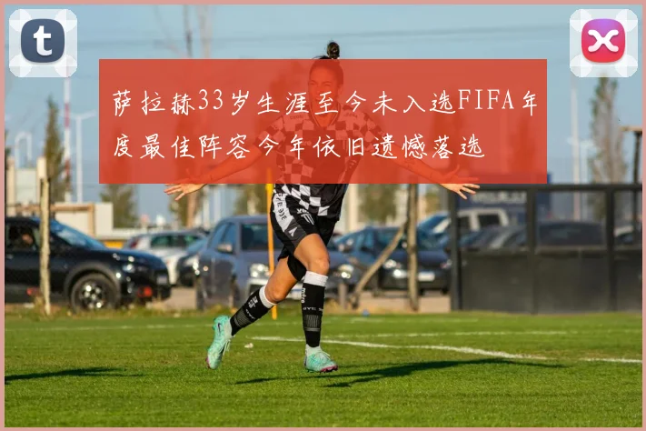萨拉赫33岁生涯至今未入选FIFA年度最佳阵容今年依旧遗憾落选