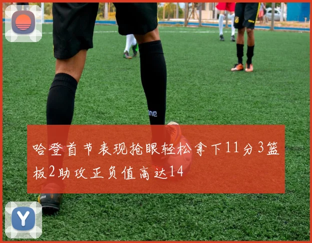 哈登首节表现抢眼轻松拿下11分3篮板2助攻正负值高达14