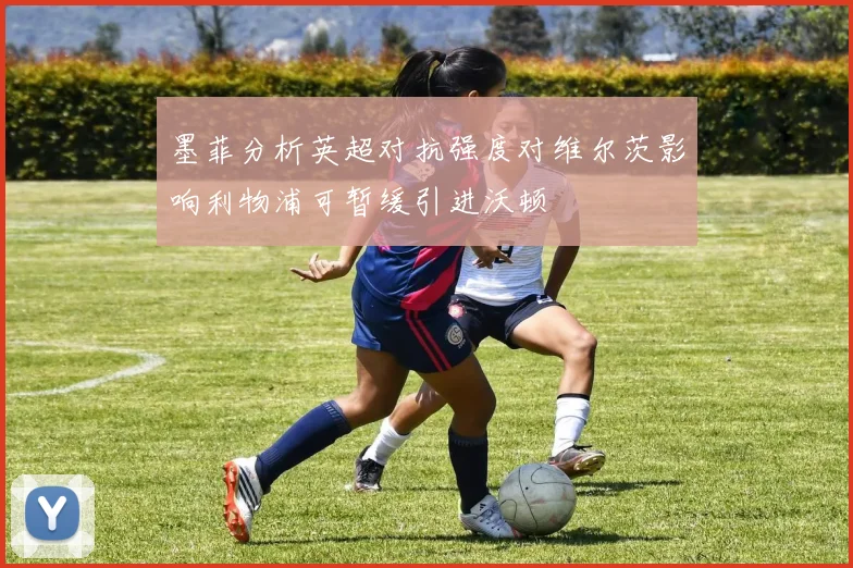 墨菲分析英超对抗强度对维尔茨影响利物浦可暂缓引进沃顿