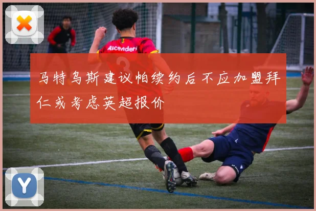 马特乌斯建议帕续约后不应加盟拜仁或考虑英超报价
