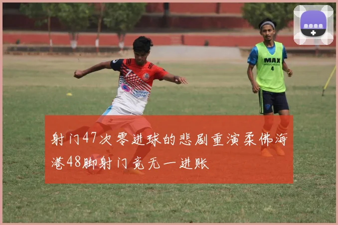射门47次零进球的悲剧重演柔佛海港48脚射门竟无一进账