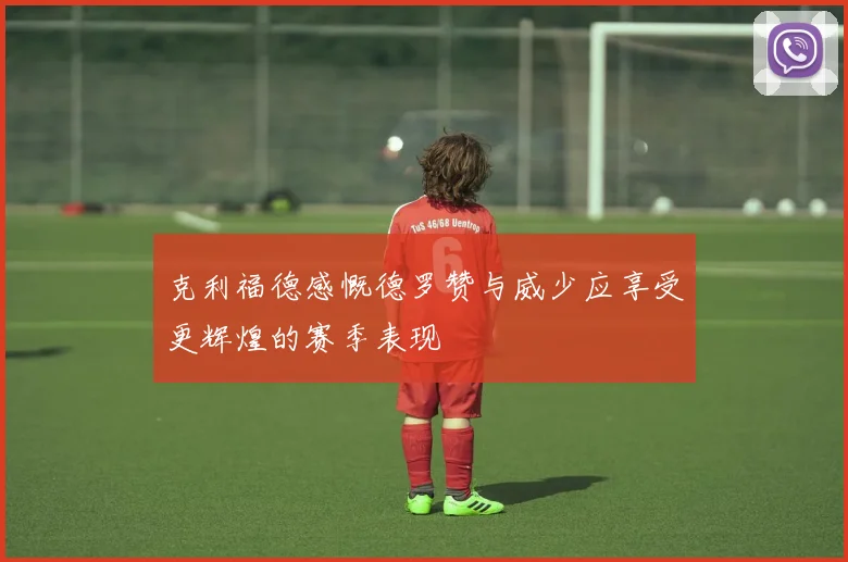 克利福德感慨德罗赞与威少应享受更辉煌的赛季表现
