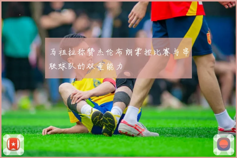 马祖拉称赞杰伦布朗掌控比赛与串联球队的双重能力