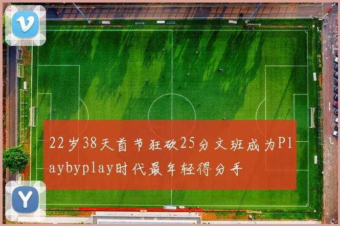 22岁38天首节狂砍25分文班成为Playbyplay时代最年轻得分手