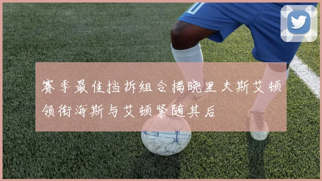 赛季最佳挡拆组合揭晓里夫斯艾顿领衔海斯与艾顿紧随其后