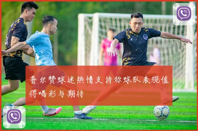 普尔赞球迷热情支持称球队表现值得喝彩与期待