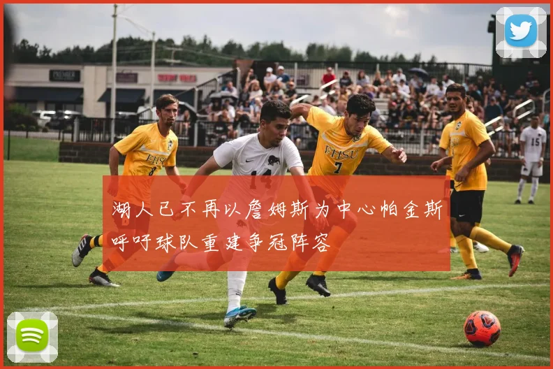 湖人已不再以詹姆斯为中心帕金斯呼吁球队重建争冠阵容
