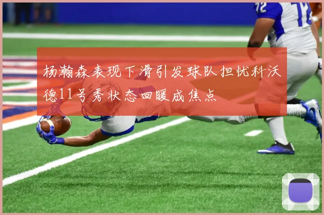 杨瀚森表现下滑引发球队担忧科沃德11号秀状态回暖成焦点