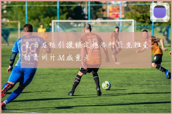 皇马后防引援锁定施洛特贝克雅奎特青训计划成重点