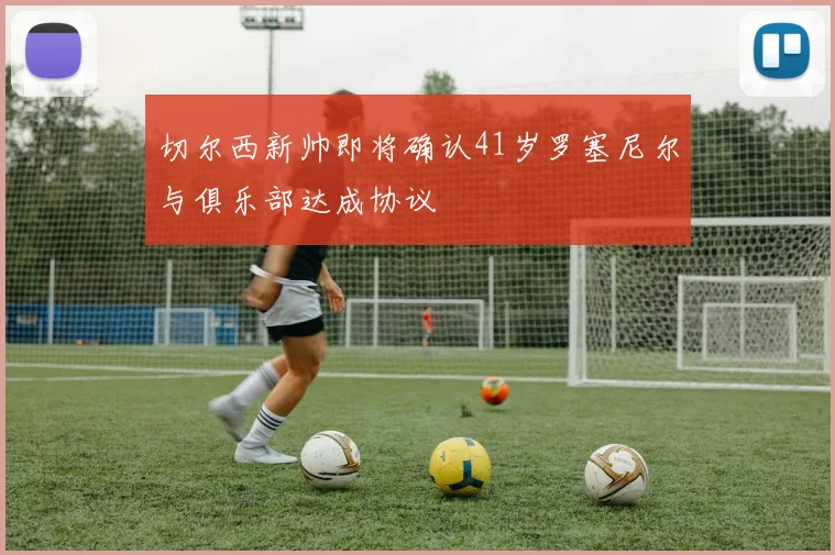 切尔西新帅即将确认41岁罗塞尼尔与俱乐部达成协议