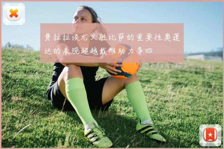 费拉拉谈尤文胜比萨的重要性奥蓬达的表现超越戴维助力争四