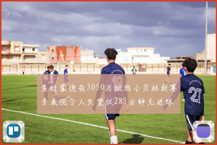 多特蒙德花3050万欧购小贝林新赛季表现令人失望仅281分钟无进球