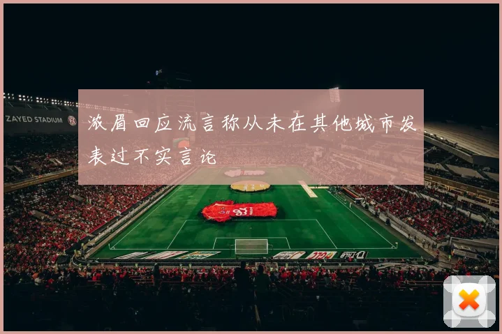 浓眉回应流言称从未在其他城市发表过不实言论