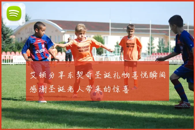 艾顿分享东契奇圣诞礼物喜悦瞬间感谢圣诞老人带来的惊喜