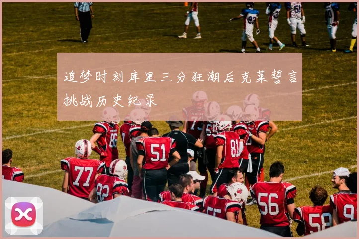 追梦时刻库里三分狂潮后克莱誓言挑战历史纪录