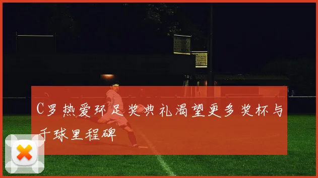 C罗热爱环足奖典礼渴望更多奖杯与千球里程碑