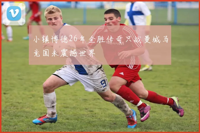 小镇博德26年全胜传奇只战曼城马竞国米震撼世界