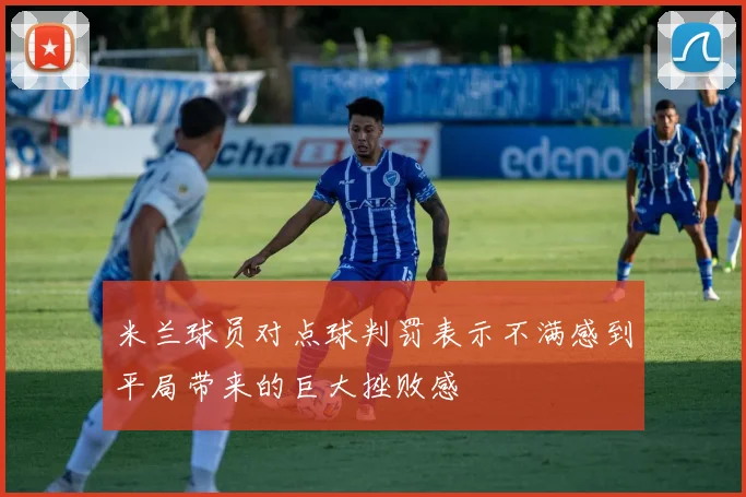 米兰球员对点球判罚表示不满感到平局带来的巨大挫败感