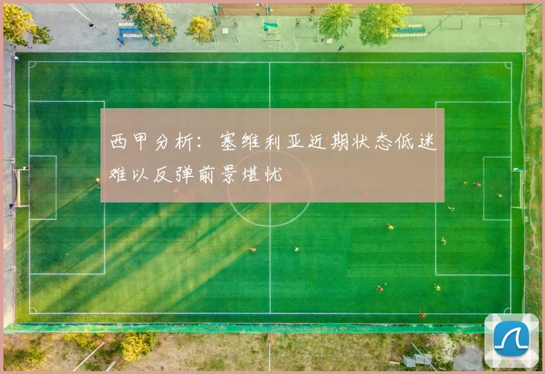 西甲分析：塞维利亚近期状态低迷难以反弹前景堪忧