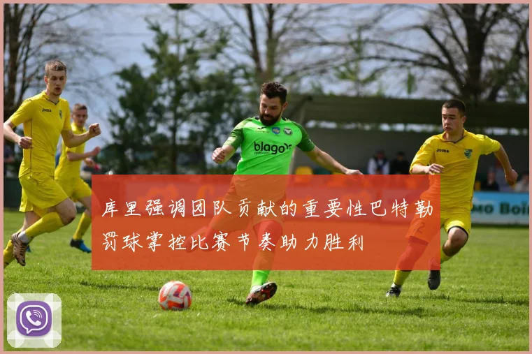 库里强调团队贡献的重要性巴特勒罚球掌控比赛节奏助力胜利