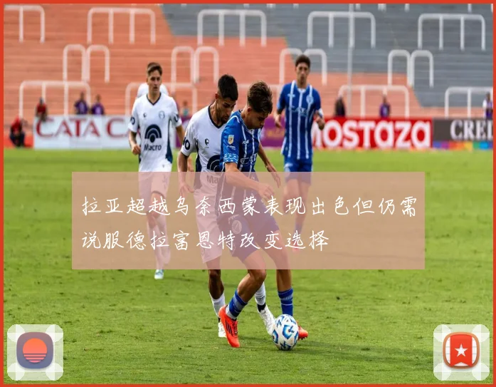 拉亚超越乌奈西蒙表现出色但仍需说服德拉富恩特改变选择