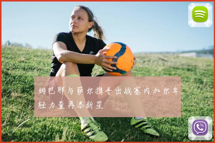 姆巴耶与萨尔携手出战塞内加尔年轻力量再添新星