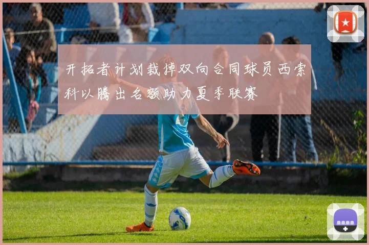 开拓者计划裁掉双向合同球员西索科以腾出名额助力夏季联赛