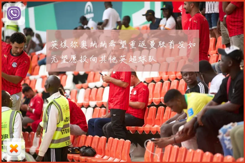 英媒称奥纳纳希望重返曼联首发如无望愿投向其他英超球队