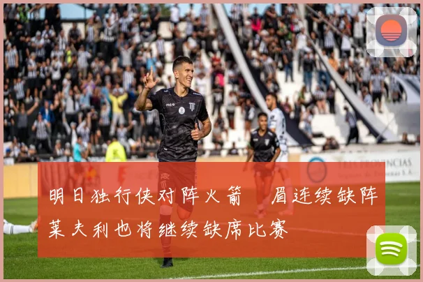 明日独行侠对阵火箭濃眉连续缺阵莱夫利也将继续缺席比赛