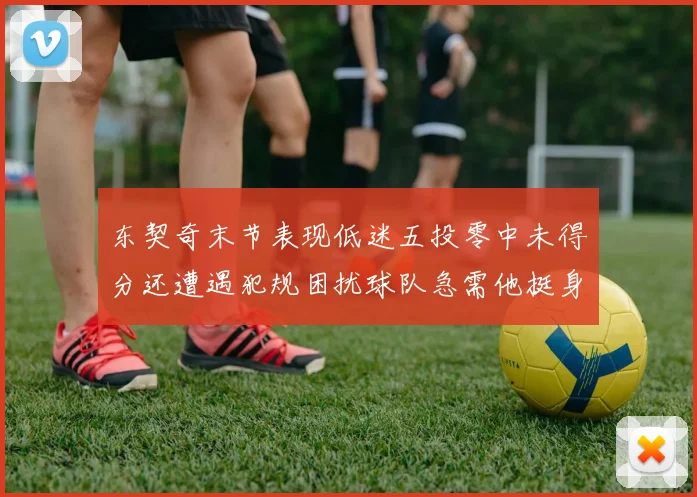 东契奇末节表现低迷五投零中未得分还遭遇犯规困扰球队急需他挺身而出