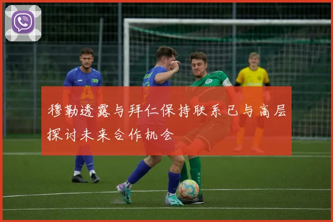 穆勒透露与拜仁保持联系已与高层探讨未来合作机会