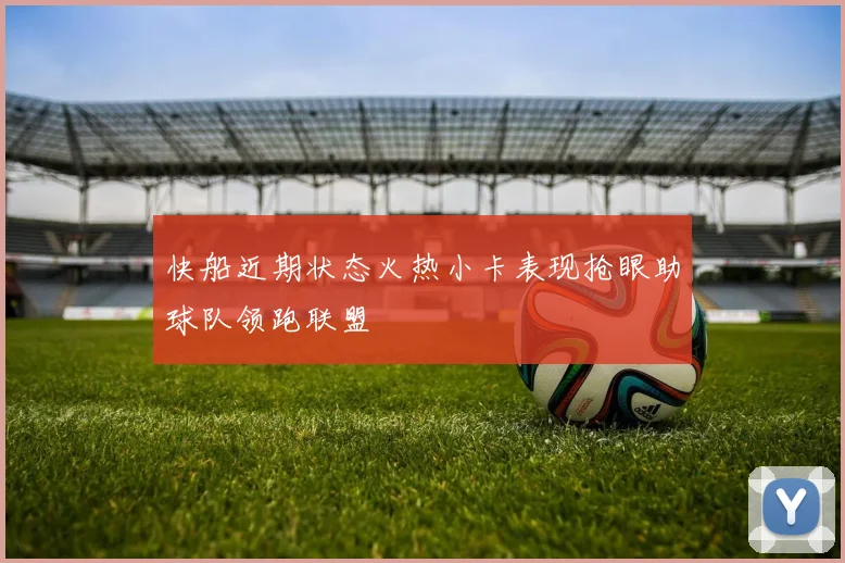 快船近期状态火热小卡表现抢眼助球队领跑联盟