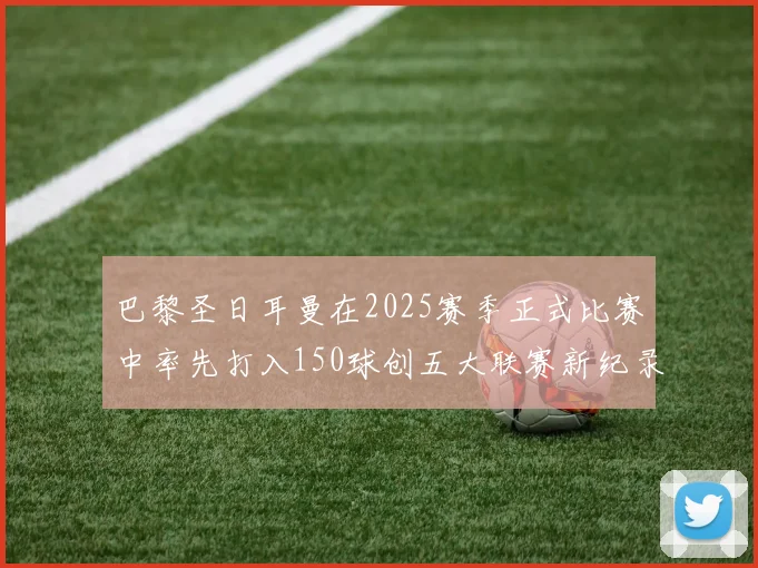 巴黎圣日耳曼在2025赛季正式比赛中率先打入150球创五大联赛新纪录