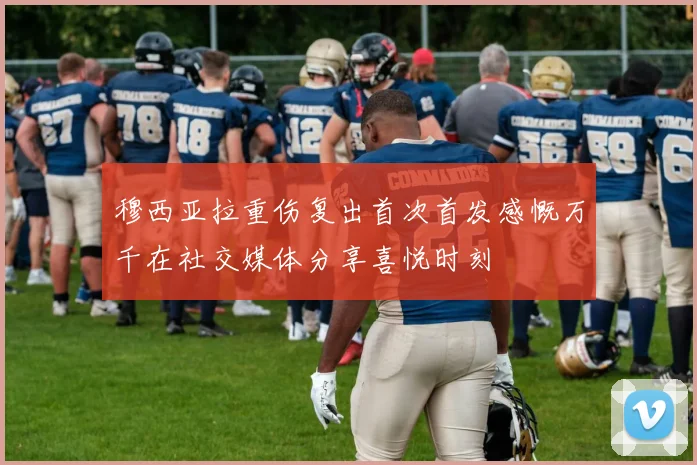 穆西亚拉重伤复出首次首发感慨万千在社交媒体分享喜悦时刻