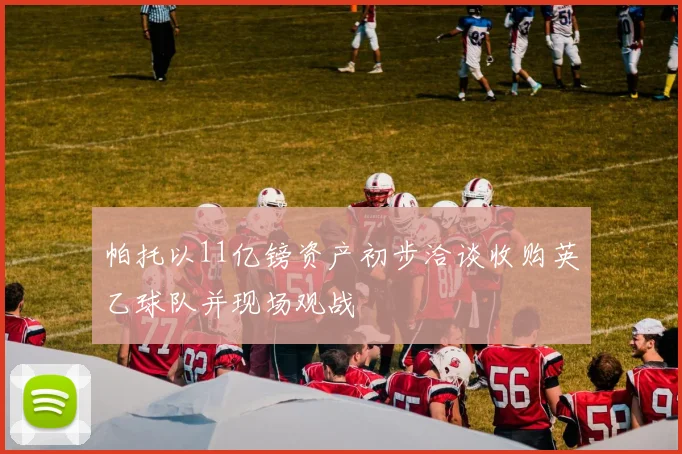 帕托以11亿镑资产初步洽谈收购英乙球队并现场观战