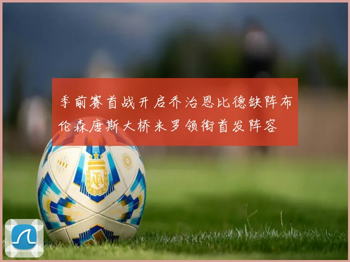 季前赛首战开启乔治恩比德缺阵布伦森唐斯大桥米罗领衔首发阵容