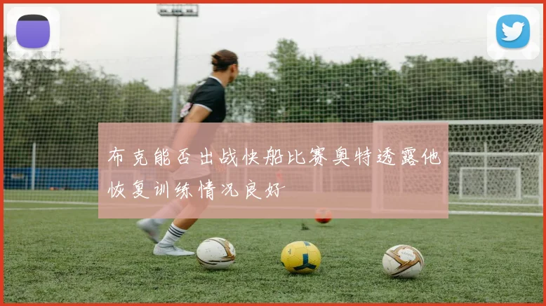 布克能否出战快船比赛奥特透露他恢复训练情况良好