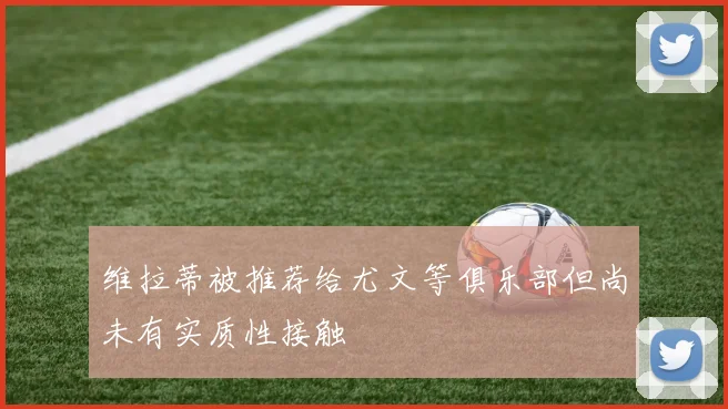 维拉蒂被推荐给尤文等俱乐部但尚未有实质性接触