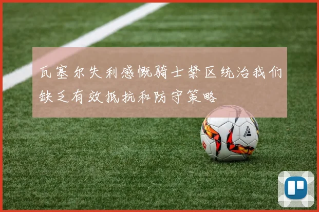 瓦塞尔失利感慨骑士禁区统治我们缺乏有效抵抗和防守策略