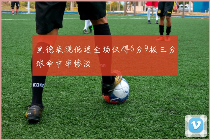 里德表现低迷全场仅得6分9板三分球命中率惨淡